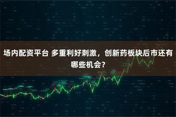 场内配资平台 多重利好刺激，创新药板块后市还有哪些机会？