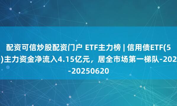配资可信炒股配资门户 ETF主力榜 | 信用债ETF(511190)主力资金净流入4.15亿元，居全市场第一梯队-20250620