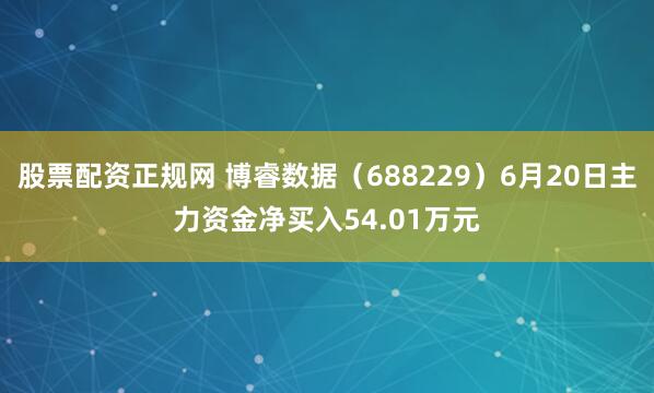 股票配资正规网 博睿数据（688229）6月20日主力资金净买入54.01万元