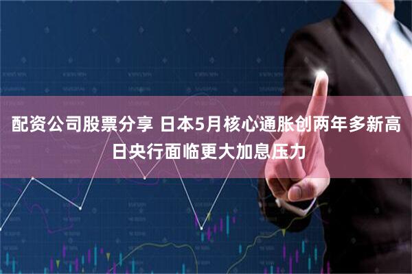 配资公司股票分享 日本5月核心通胀创两年多新高 日央行面临更大加息压力