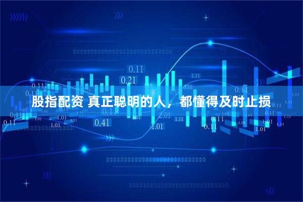 股指配资 真正聪明的人，都懂得及时止损