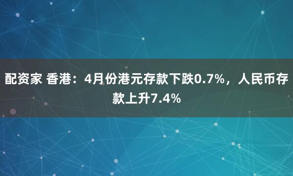 配资家 香港：4月份港元存款下跌0.7%，人民币存款上升7.4%