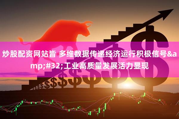 炒股配资网站皆 多维数据传递经济运行积极信号 工业高质量发展活力显现