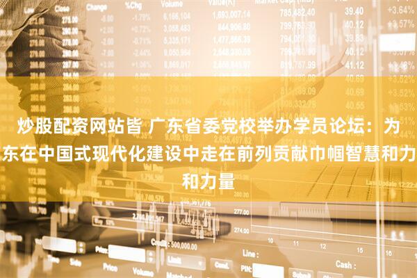 炒股配资网站皆 广东省委党校举办学员论坛：为广东在中国式现代化建设中走在前列贡献巾帼智慧和力量