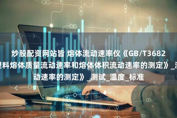 炒股配资网站皆 熔体流动速率仪《GB/T3682-2000热塑性塑料熔体质量流动速率和熔体体积流动速率的测定》_测试_温度_标准