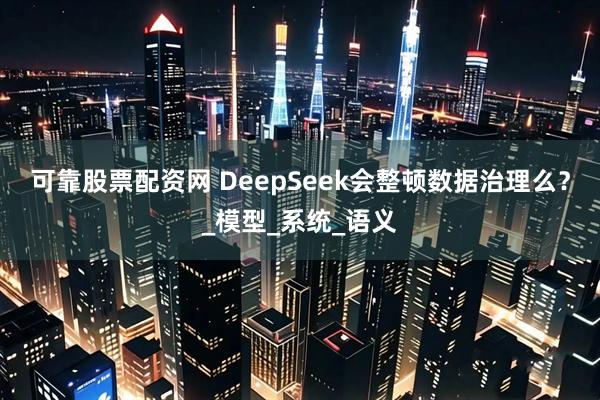 可靠股票配资网 DeepSeek会整顿数据治理么？_模型_系统_语义