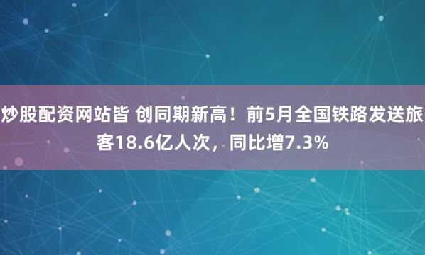炒股配资网站皆 创同期新高！前5月全国铁路发送旅客18.6亿人次，同比增7.3%