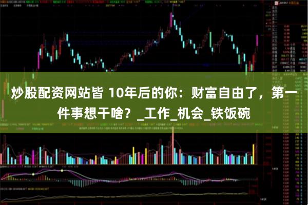 炒股配资网站皆 10年后的你：财富自由了，第一件事想干啥？_工作_机会_铁饭碗