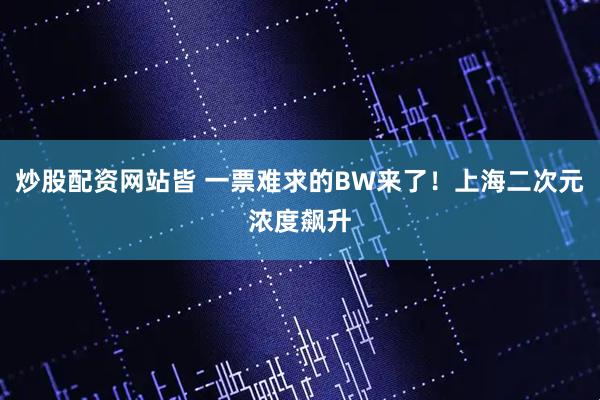 炒股配资网站皆 一票难求的BW来了！上海二次元浓度飙升