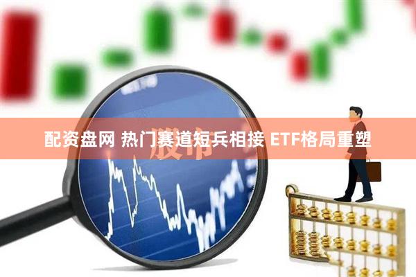 配资盘网 热门赛道短兵相接 ETF格局重塑