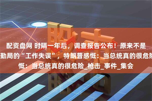 配资盘网 时隔一年后，调查报告公布！原来不是蓄谋已久，只是特勤局的“工作失误”，特朗普感慨：当总统真的很危险_枪击_事件_集会