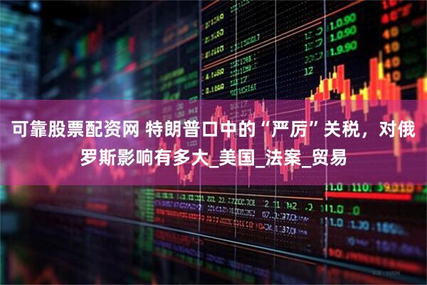 可靠股票配资网 特朗普口中的“严厉”关税，对俄罗斯影响有多大_美国_法案_贸易