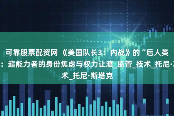 可靠股票配资网 《美国队长3：内战》的“后人类困境”：超能力者的身份焦虑与权力让渡_监管_技术_托尼·斯塔克