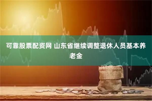可靠股票配资网 山东省继续调整退休人员基本养老金