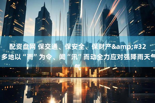 配资盘网 保交通、保安全、保财产&#32;多地以“雨”为令、闻“汛”而动全力应对强降雨天气