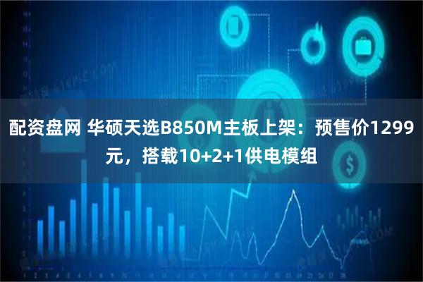 配资盘网 华硕天选B850M主板上架：预售价1299元，搭载10+2+1供电模组