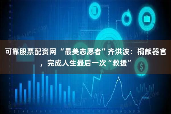 可靠股票配资网 “最美志愿者”齐洪波：捐献器官，完成人生最后一次“救援”