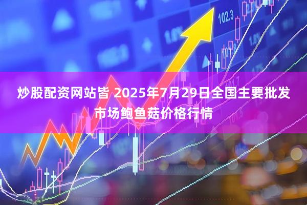 炒股配资网站皆 2025年7月29日全国主要批发市场鲍鱼菇价格行情