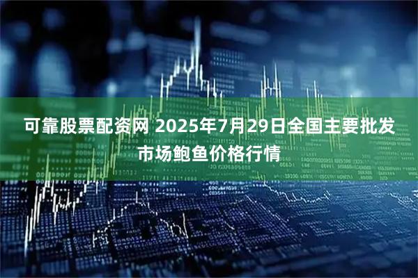 可靠股票配资网 2025年7月29日全国主要批发市场鲍鱼价格行情
