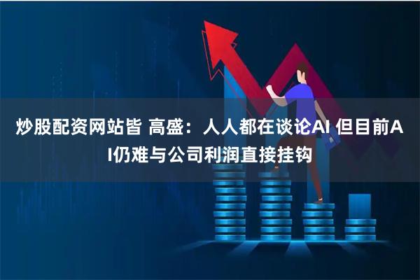 炒股配资网站皆 高盛：人人都在谈论AI 但目前AI仍难与公司利润直接挂钩
