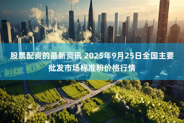 股票配资的最新资讯 2025年9月25日全国主要批发市场标准粉价格行情
