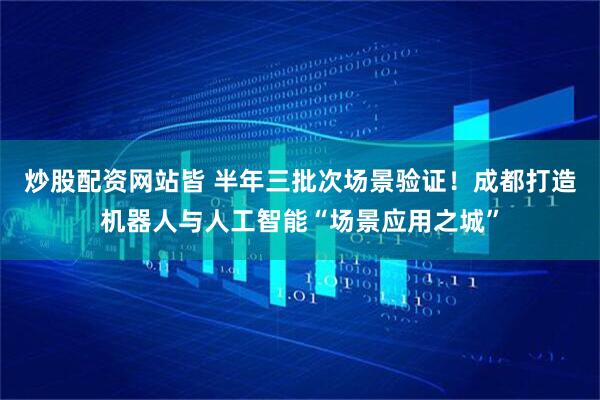炒股配资网站皆 半年三批次场景验证！成都打造机器人与人工智能“场景应用之城”