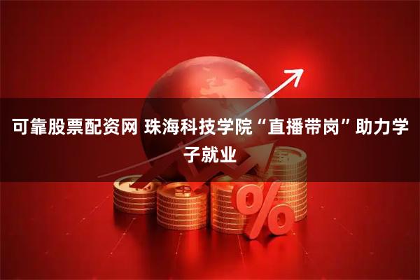可靠股票配资网 珠海科技学院“直播带岗”助力学子就业