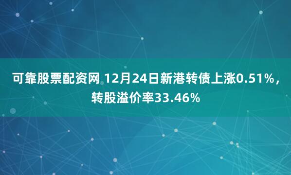 可靠股票配资网 12月24日新港转债上涨0.51%，转股溢价率33.46%